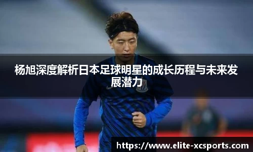 杨旭深度解析日本足球明星的成长历程与未来发展潜力