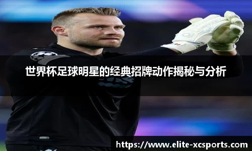世界杯足球明星的经典招牌动作揭秘与分析